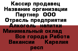 Кассир-продавец › Название организации ­ Партнер, ООО › Отрасль предприятия ­ Алкоголь, напитки › Минимальный оклад ­ 23 000 - Все города Работа » Вакансии   . Карелия респ.
